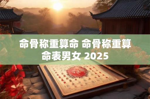 命骨称重算命 命骨称重算命表男女 2025