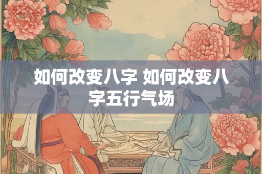如何改变八字 如何改变八字五行气场