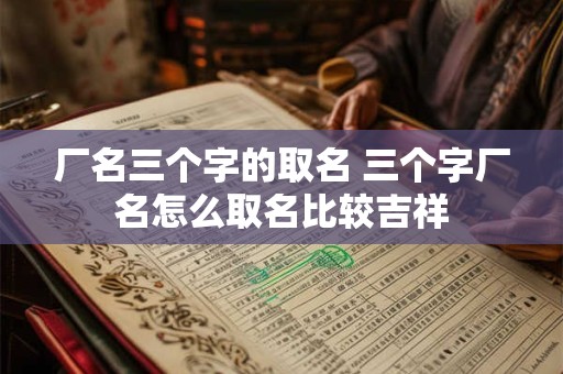 厂名三个字的取名 三个字厂名怎么取名比较吉祥