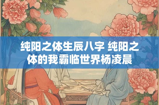 纯阳之体生辰八字 纯阳之体的我霸临世界杨凌晨