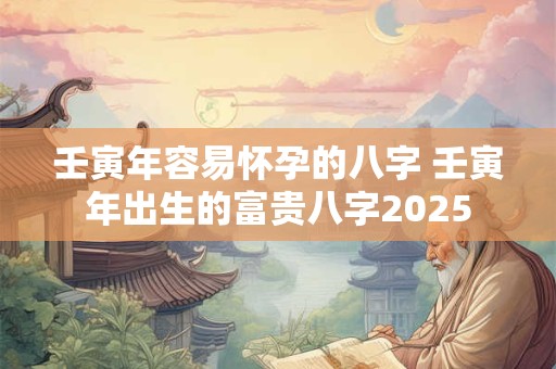 壬寅年容易怀孕的八字 壬寅年出生的富贵八字2025