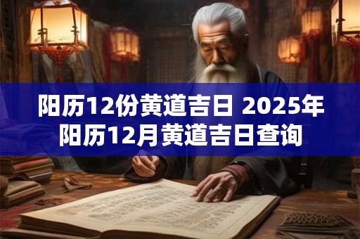 阳历12份黄道吉日 2025年阳历12月黄道吉日查询