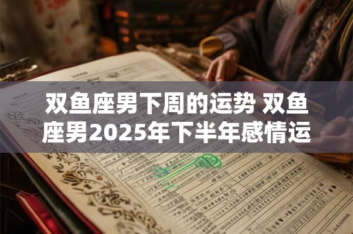 双鱼座男下周的运势 双鱼座男2025年下半年感情运势