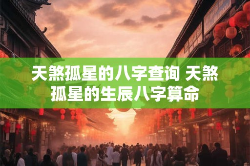天煞孤星的八字查询 天煞孤星的生辰八字算命