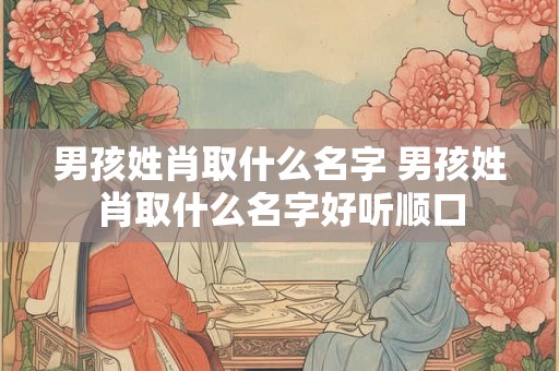 男孩姓肖取什么名字 男孩姓肖取什么名字好听顺口