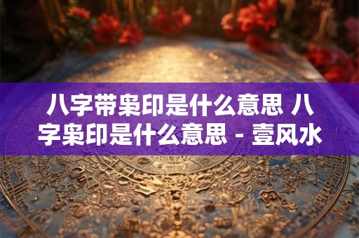 八字带枭印是什么意思 八字枭印是什么意思 - 壹风水