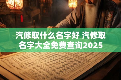 汽修取什么名字好 汽修取名字大全免费查询2025