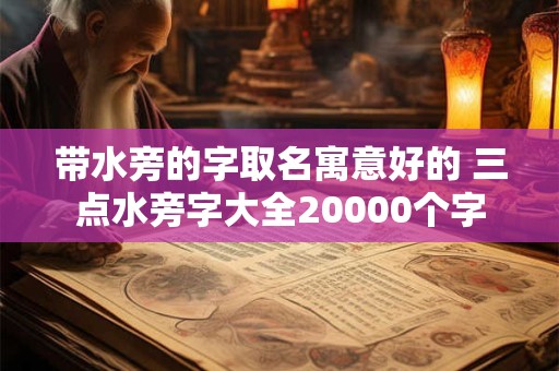 带水旁的字取名寓意好的 三点水旁字大全20000个字