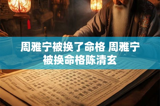 周雅宁被换了命格 周雅宁被换命格陈清玄