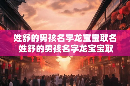 姓舒的男孩名字龙宝宝取名 姓舒的男孩名字龙宝宝取名怎么取
