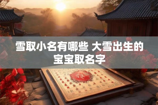 雪取小名有哪些 大雪出生的宝宝取名字