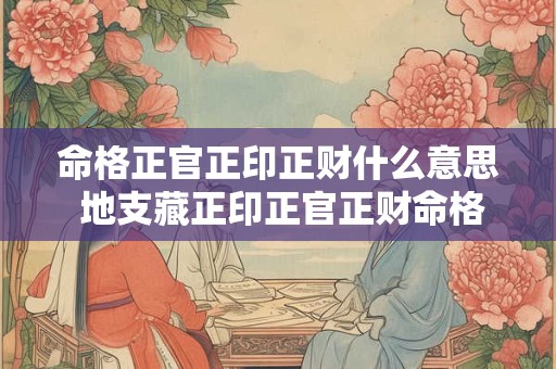 命格正官正印正财什么意思 地支藏正印正官正财命格对命运的影响