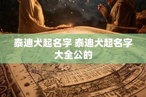 泰迪犬起名字 泰迪犬起名字大全公的 泰迪犬起名字 泰迪犬起名字大全公的