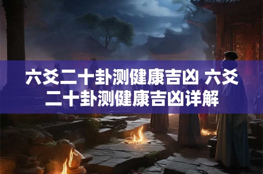 六爻二十卦测健康吉凶 六爻二十卦测健康吉凶详解