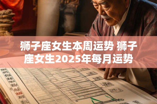 狮子座女生本周运势 狮子座女生2025年每月运势