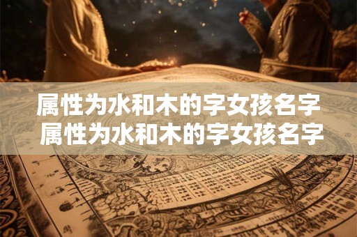 属性为水和木的字女孩名字 属性为水和木的字女孩名字怎么取