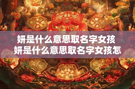 妍是什么意思取名字女孩 妍是什么意思取名字女孩怎么取