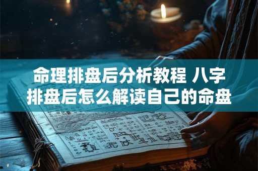 命理排盘后分析教程 八字排盘后怎么解读自己的命盘