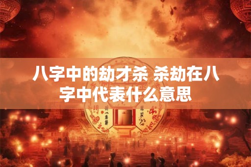 八字中的劫才杀 杀劫在八字中代表什么意思