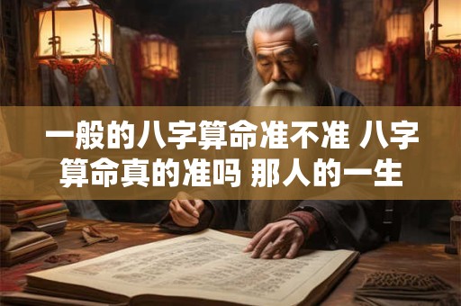 一般的八字算命准不准 八字算命真的准吗 那人的一生