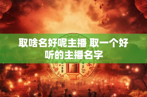 取啥名好呢主播 取一个好听的主播名字