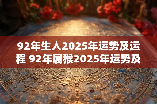 92年生人2025年运势及运程 92年属猴2025年运势及运程每月运程