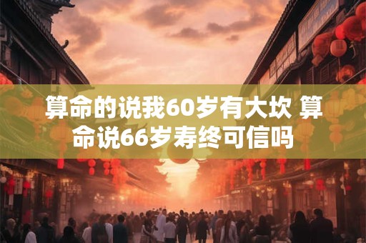 算命的说我60岁有大坎 算命说66岁寿终可信吗