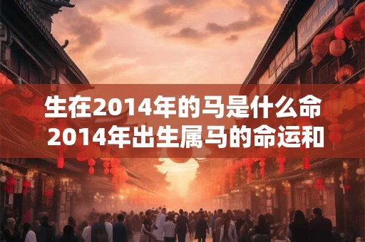 生在2014年的马是什么命 2014年出生属马的命运和性格