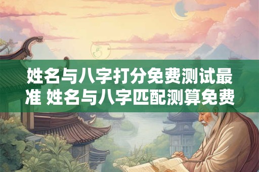 姓名与八字打分免费测试最准 姓名与八字匹配测算免费