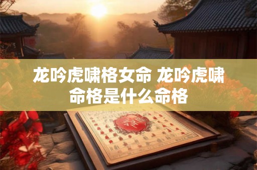 龙吟虎啸格女命 龙吟虎啸命格是什么命格