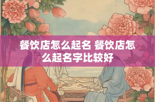 餐饮店怎么起名 餐饮店怎么起名字比较好