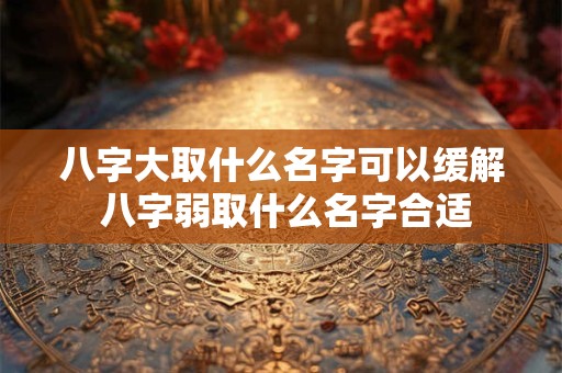 八字大取什么名字可以缓解 八字弱取什么名字合适