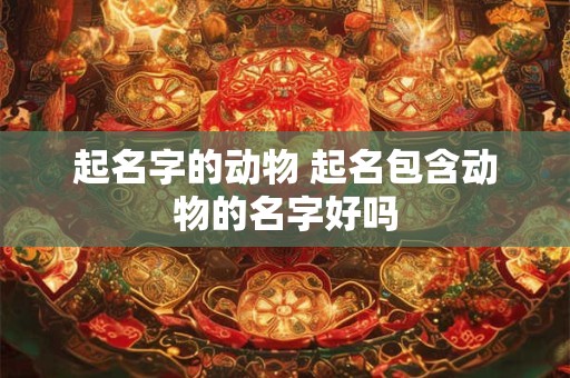 起名字的动物 起名包含动物的名字好吗