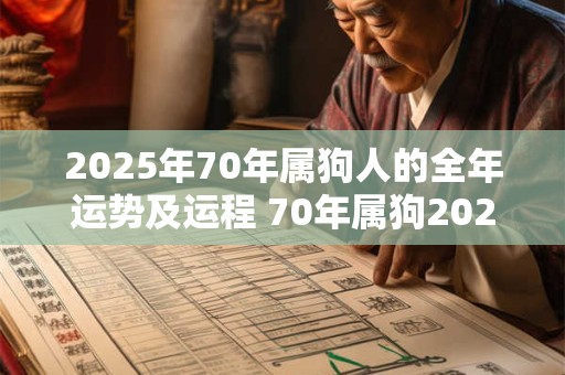 2025年70年属狗人的全年运势及运程 70年属狗2025年运势及运程每月运程第一星座
