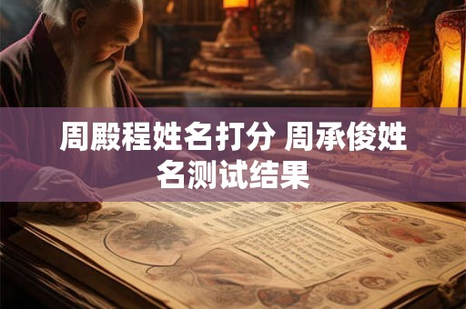 周殿程姓名打分 周承俊姓名测试结果 周殿程姓名打分 周承俊姓名测试结果