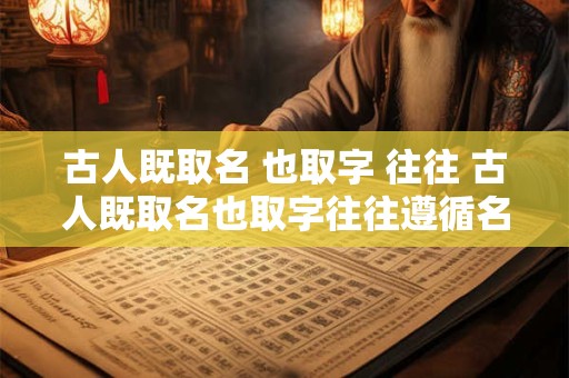 古人既取名 也取字 往往 古人既取名也取字往往遵循名字相应的原则别有趣味如