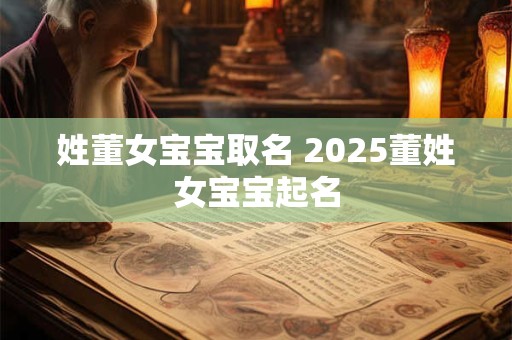姓董女宝宝取名 2025董姓女宝宝起名