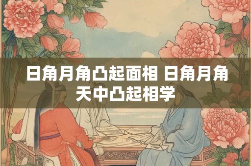 日角月角凸起面相 日角月角天中凸起相学