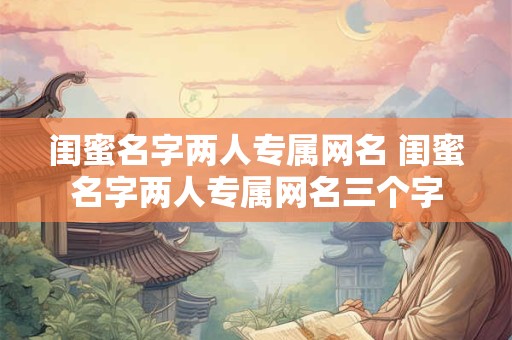 闺蜜名字两人专属网名 闺蜜名字两人专属网名三个字