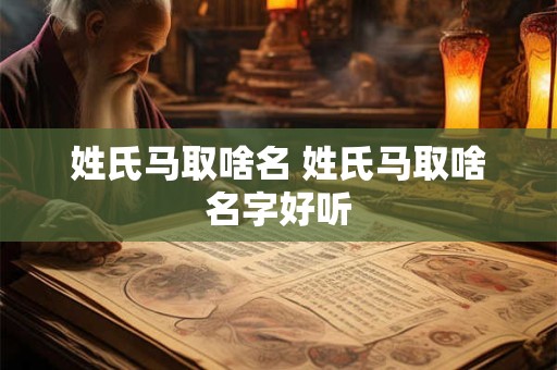 详细阅读:姓氏马取啥名 姓氏马取啥名字好听 姓氏马取啥名 姓氏马取啥名字好听