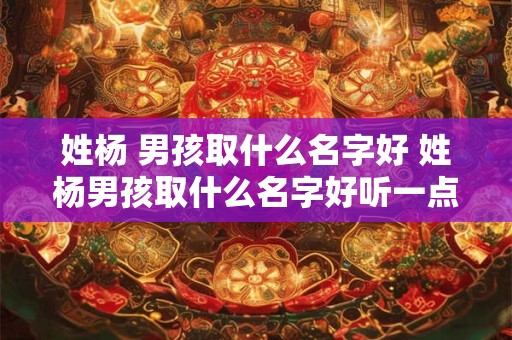 姓杨 男孩取什么名字好 姓杨男孩取什么名字好听一点