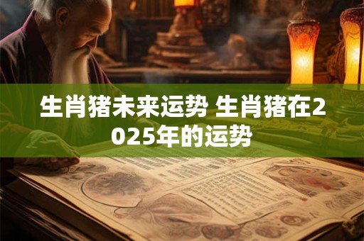 生肖猪未来运势 生肖猪在2025年的运势