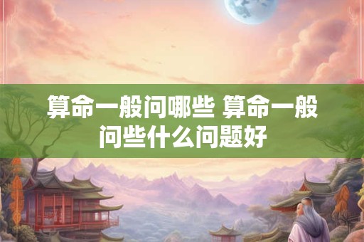算命一般问哪些 算命一般问些什么问题好