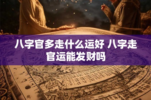 八字官多走什么运好 八字走官运能发财吗
