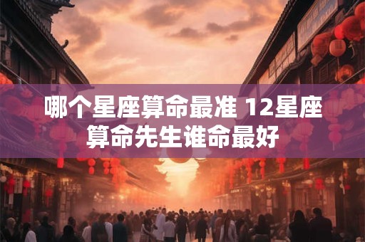 哪个星座算命最准 12星座算命先生谁命最好