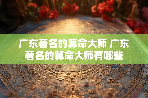 广东著名的算命大师 广东著名的算命大师有哪些