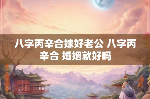 八字丙辛合嫁好老公 八字丙辛合 婚姻就好吗