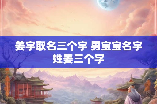 姜字取名三个字 男宝宝名字姓姜三个字