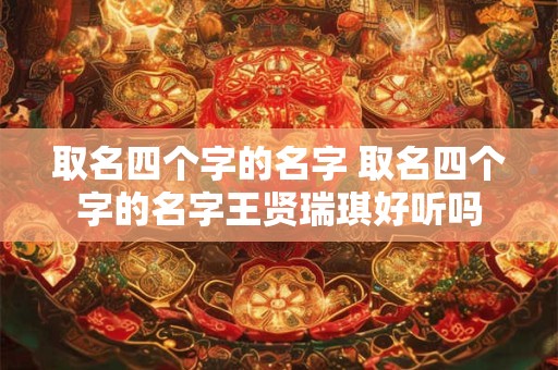 取名四个字的名字 取名四个字的名字王贤瑞琪好听吗