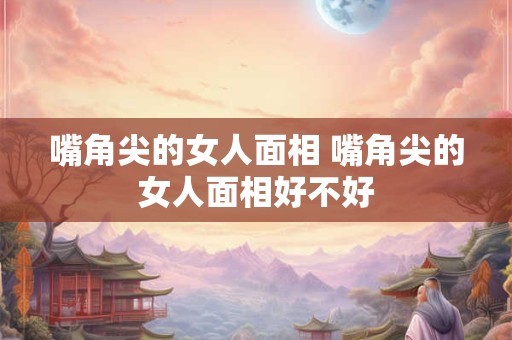 嘴角尖的女人面相 嘴角尖的女人面相好不好